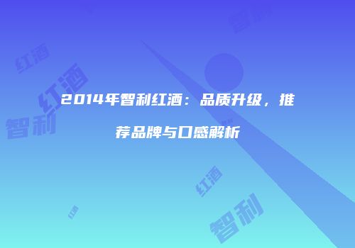 2014年智利红酒：品质升级，推荐品牌与口感解析