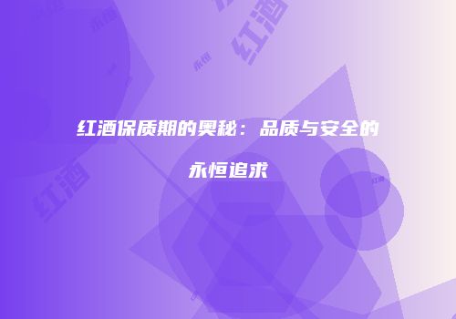 红酒保质期的奥秘：品质与安全的永恒追求