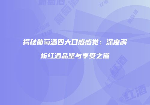 揭秘葡萄酒四大口感感觉：深度解析红酒品鉴与享受之道