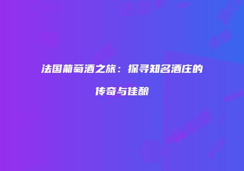 法国葡萄酒之旅：探寻知名酒庄的传奇与佳酿