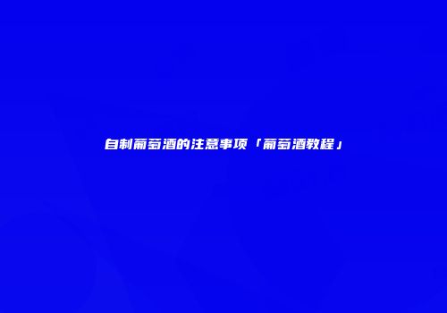自制葡萄酒的注意事项「葡萄酒教程」