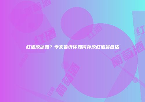 红酒放冰箱？专家告诉你如何存放红酒最合适