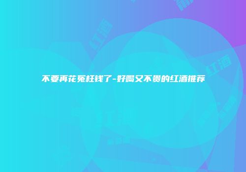 不要再花冤枉钱了-好喝又不贵的红酒推荐