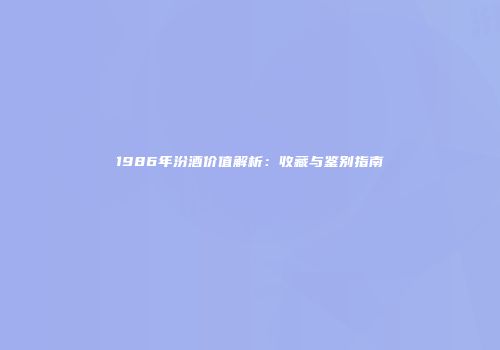 1986年汾酒价值解析：收藏与鉴别指南