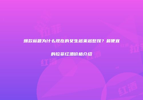 爆款标题为什么现在的女生越来越愁嫁？最便宜的拉菲红酒价格介绍