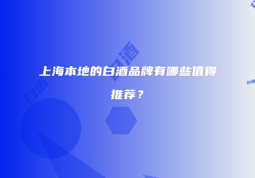 上海本地的白酒品牌有哪些值得推荐？