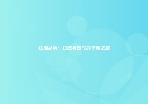 红酒冰镇：口感与香气的平衡之道