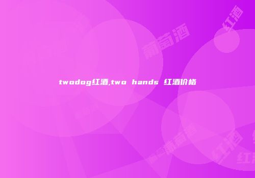 twodog红酒,two hands 红酒价格