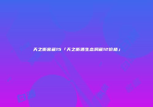 天之衡窖藏15「天之衡酒生态洞藏12价格」