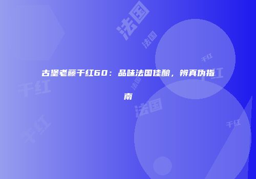 古堡老藤干红60：品味法国佳酿，辨真伪指南