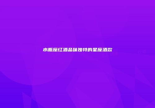 水瓶座红酒品味独特的星座酒款