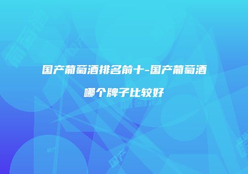 国产葡萄酒排名前十-国产葡萄酒哪个牌子比较好
