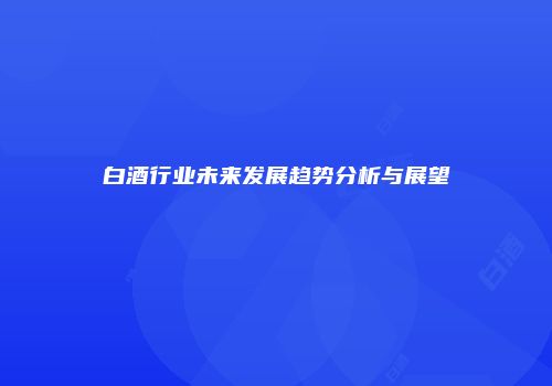 白酒行业未来发展趋势分析与展望
