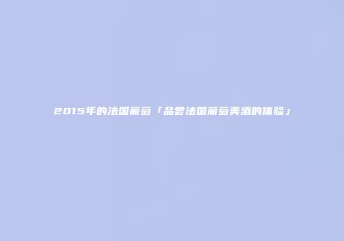 2015年的法国葡萄「品尝法国葡萄美酒的体验」