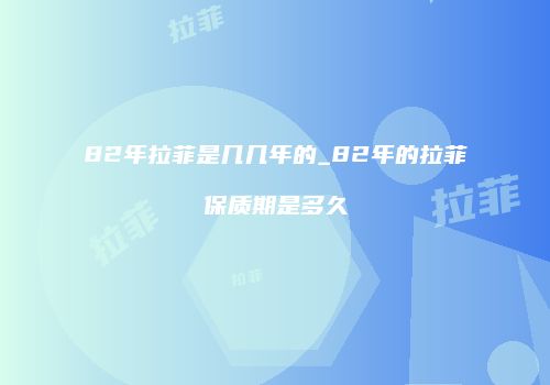 82年拉菲是几几年的_82年的拉菲保质期是多久