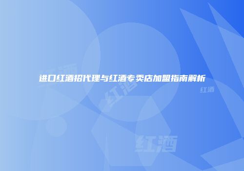 进口红酒招代理与红酒专卖店加盟指南解析