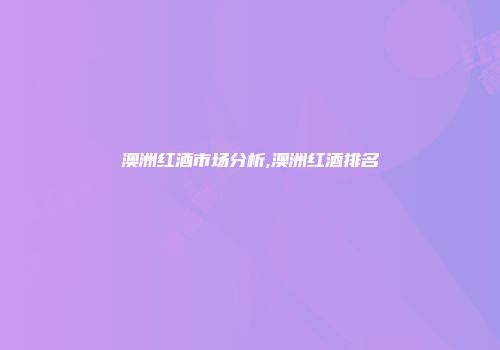 澳洲红酒市场分析,澳洲红酒排名