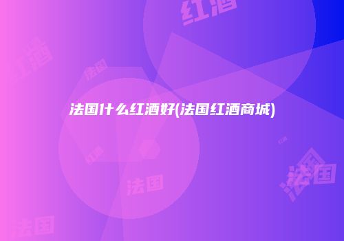 法国什么红酒好(法国红酒商城)