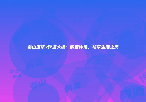 泰山原浆7啤酒大桶：醇香传承，畅享生活之美