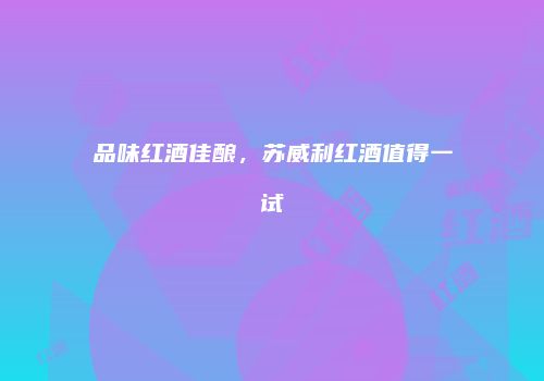 品味红酒佳酿，苏威利红酒值得一试