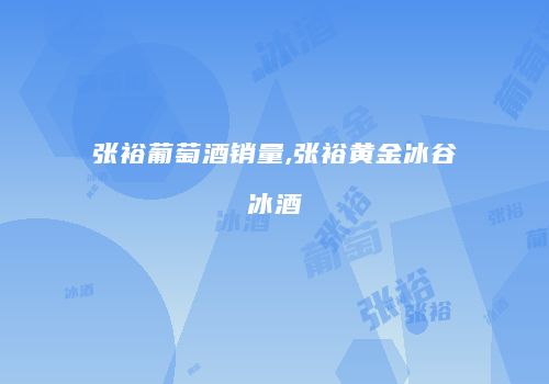 张裕葡萄酒销量,张裕黄金冰谷冰酒