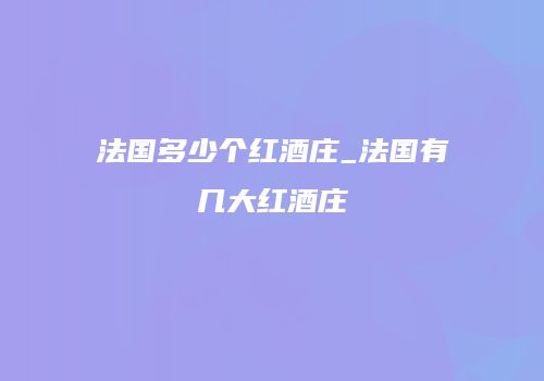 法国多少个红酒庄_法国有几大红酒庄