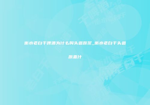 衡水老白干啤酒为什么叫头道原浆_衡水老白干头道原麦汁
