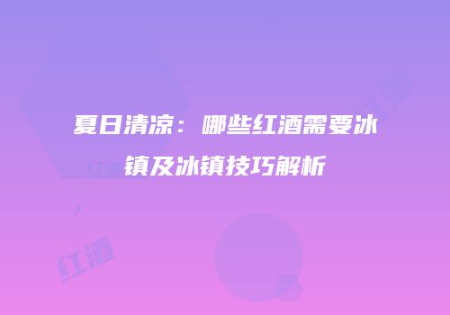 夏日清凉：哪些红酒需要冰镇及冰镇技巧解析