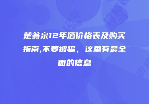 楚翁泉12年酒价格表及购买指南,不要被骗，这里有最全面的信息