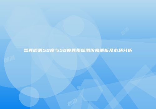 双喜郎酒50度与50度喜福郎酒价格解析及市场分析