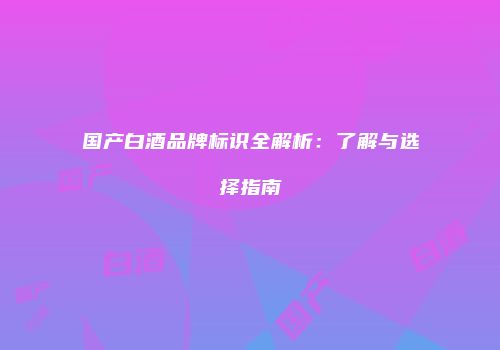 国产白酒品牌标识全解析：了解与选择指南
