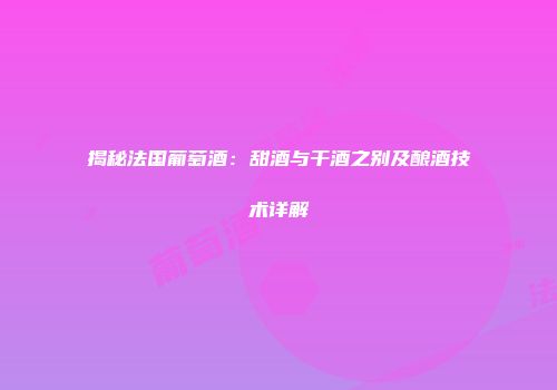 揭秘法国葡萄酒：甜酒与干酒之别及酿酒技术详解