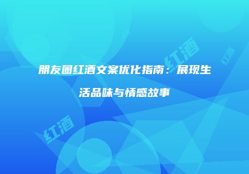 朋友圈红酒文案优化指南：展现生活品味与情感故事
