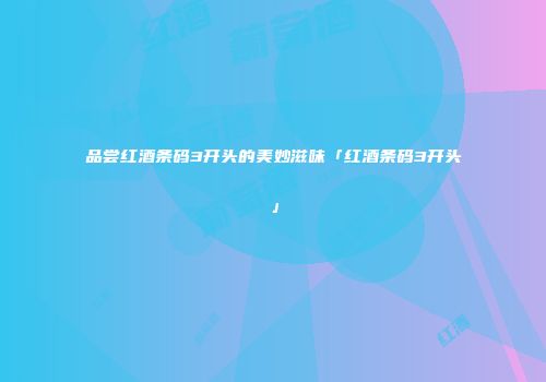 品尝红酒条码3开头的美妙滋味「红酒条码3开头」