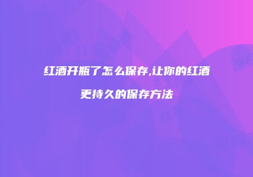 红酒开瓶了怎么保存,让你的红酒更持久的保存方法