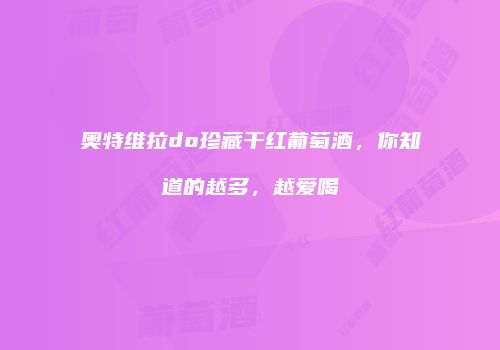 奥特维拉do珍藏干红葡萄酒，你知道的越多，越爱喝