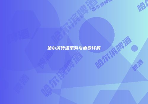 哈尔滨啤酒系列与度数详解