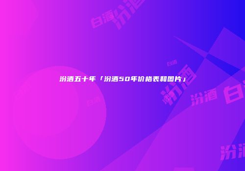 汾酒五十年「汾酒50年价格表和图片」