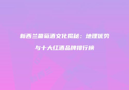 新西兰葡萄酒文化揭秘：地理优势与十大红酒品牌排行榜