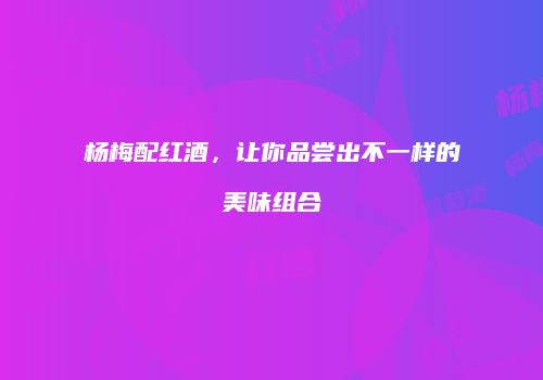杨梅配红酒，让你品尝出不一样的美味组合