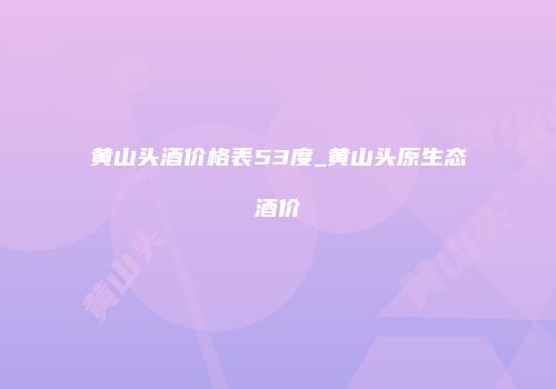 黄山头酒价格表53度_黄山头原生态酒价