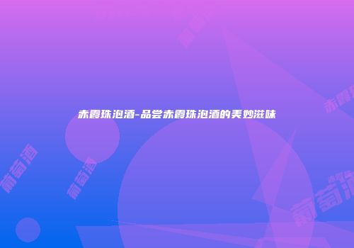 赤霞珠泡酒-品尝赤霞珠泡酒的美妙滋味
