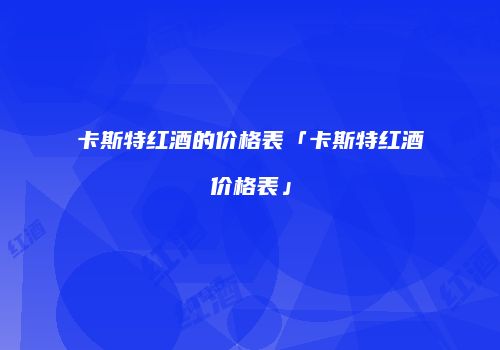 卡斯特红酒的价格表「卡斯特红酒价格表」