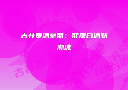 古井贡酒亳菊：健康白酒新潮流