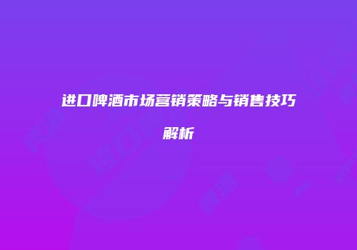 进口啤酒市场营销策略与销售技巧解析