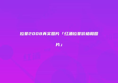 拉菲2008真实图片「红酒拉菲价格和图片」