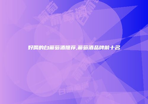 好喝的白葡萄酒推荐,葡萄酒品牌前十名