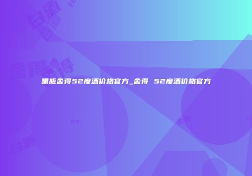 黑瓶舍得52度酒价格官方_舍得 52度酒价格官方
