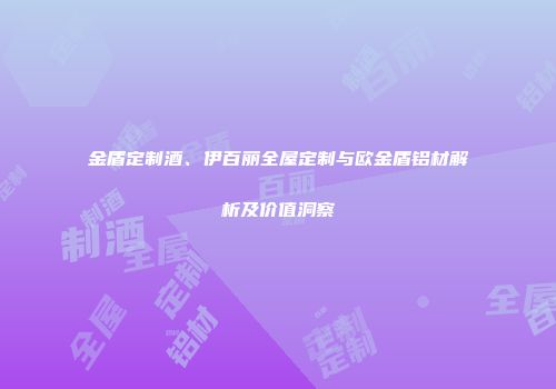 金盾定制酒、伊百丽全屋定制与欧金盾铝材解析及价值洞察