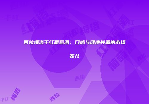 西拉梅洛干红葡萄酒：口感与健康并重的市场宠儿